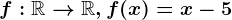 f:\mathbbR--> \mathbbR, f(x)=x-5