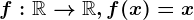 f:\mathbbR--> \mathbbR,f(x)=x