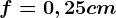f=0,25 cm