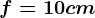 f=10cm