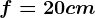 f=20 cm