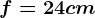 f=24 cm