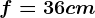 f=36 cm