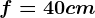 f=40 cm