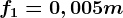 f1=0,005m