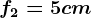 f2=5cm
