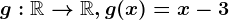 g:\mathbbR--> \mathbbR, g(x)=x-3