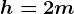 h=2 m
