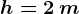 h = 2 \, m