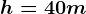 h = 40 m