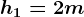 h1=2m