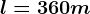 l=360 m