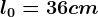 l0=36cm
