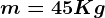 m= 45 Kg
