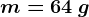 m=64\: g