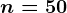n=50
