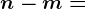 n-m=