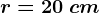 r=20\: cm