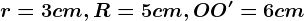 r=3cm, R= 5 cm, OO'=6 cm