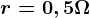 r = 0,5 \Omega