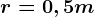 r = 0,5m