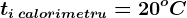 ti\: calorimetru=20^oC