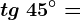 tg\ 45^\circ=