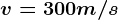 v = 300 m/s