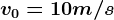 v0 = 10 m/s