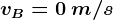 vB = 0 \: m/s