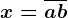 x= \overlineab