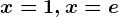 x=1,x=e