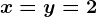 x=y=2