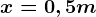 x = 0,5 m