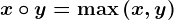 x \circ y = \max \left ( x,y \right )