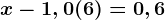x - 1,0(6) = 0,6