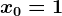 x0=1