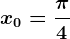 x0=\frac\pi4