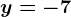 y=-7