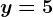 y=5
