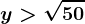 y> \sqrt50